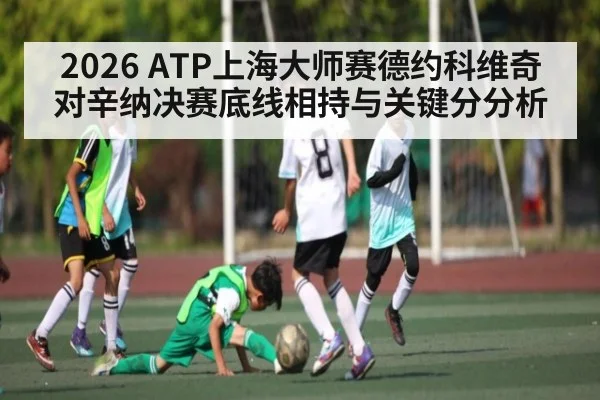 2026 ATP上海大师赛德约科维奇对辛纳决赛底线相持与关键分分析