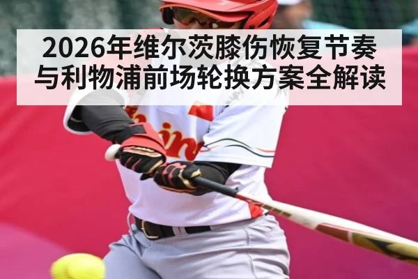 2026年维尔茨膝伤恢复节奏与利物浦前场轮换方案全解读