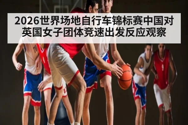 2026世界场地自行车锦标赛中国对英国女子团体竞速出发反应观察